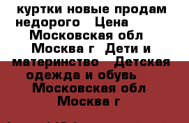 куртки новые продам недорого › Цена ­ 500 - Московская обл., Москва г. Дети и материнство » Детская одежда и обувь   . Московская обл.,Москва г.